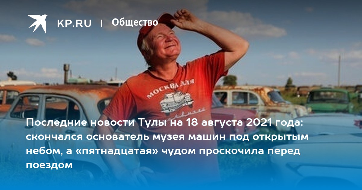 Последние новости Тулы на 18 августа 2021 года: скончался основатель музея машин под открытым небом, а «пятнадцатая» чудом проскочила перед поездом - Vimarsana News