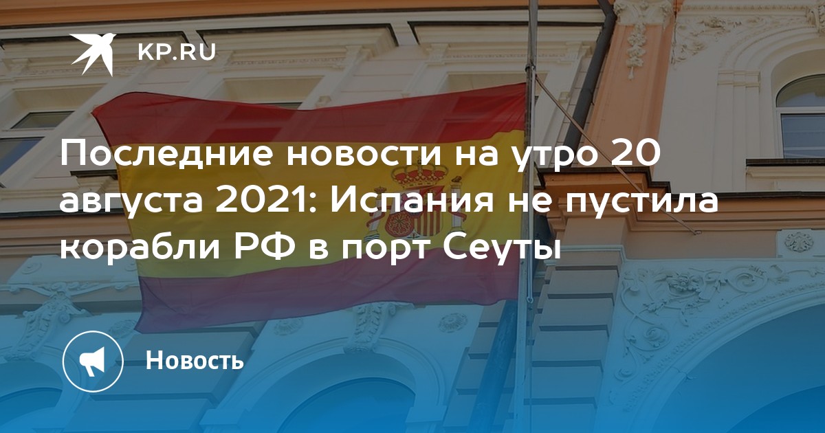 Последние новости на утро 20 августа 2021: Испания не пустила корабли РФ в порт Сеуты - Vimarsana News